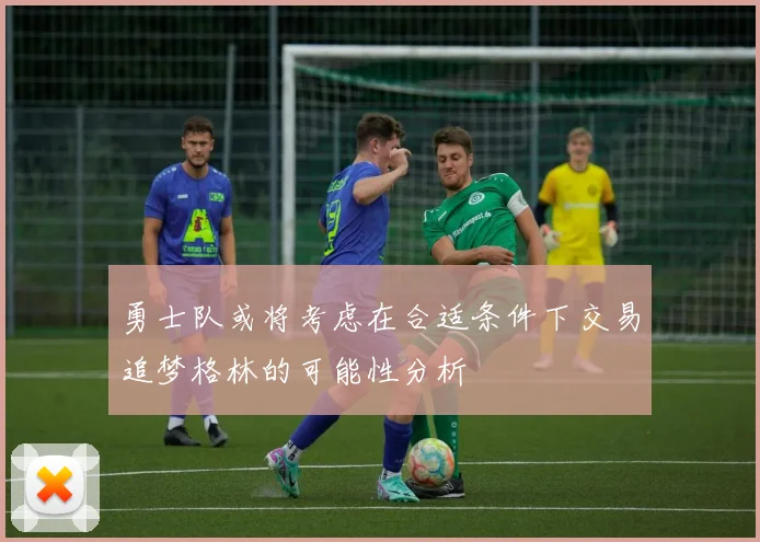 勇士队或将考虑在合适条件下交易追梦格林的可能性分析