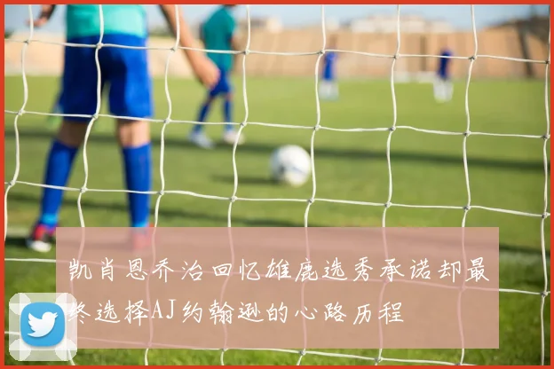 凯肖恩乔治回忆雄鹿选秀承诺却最终选择AJ约翰逊的心路历程