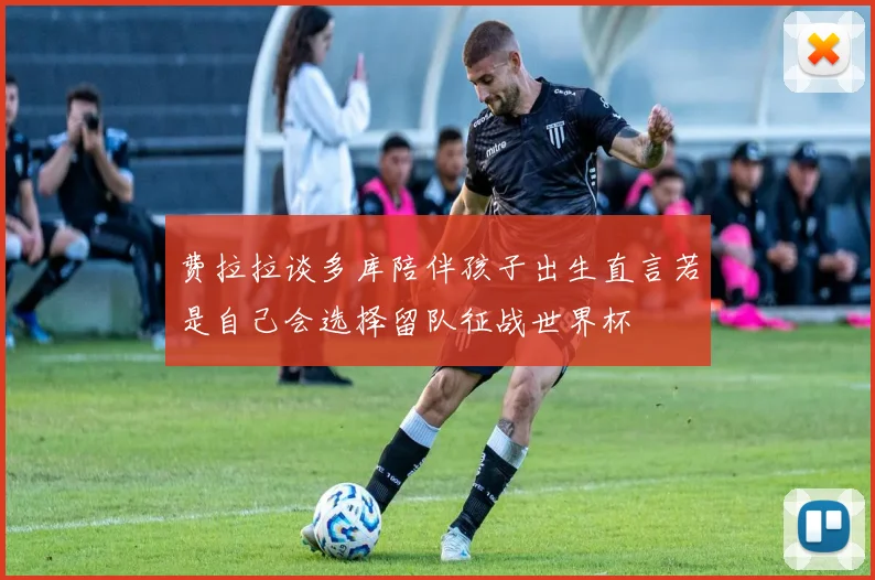 费拉拉谈多库陪伴孩子出生直言若是自己会选择留队征战世界杯